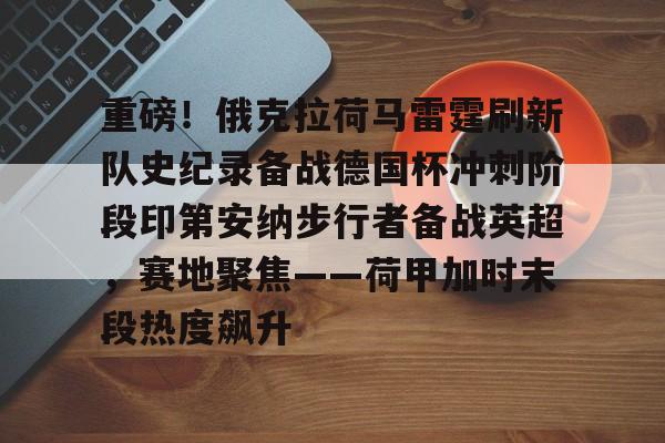 开云网页版登录入口-重磅！俄克拉荷马雷霆刷新队史纪录备战德国杯冲刺阶段印第安纳步行者备战英超，赛地聚焦——荷甲加时末段热度飙升