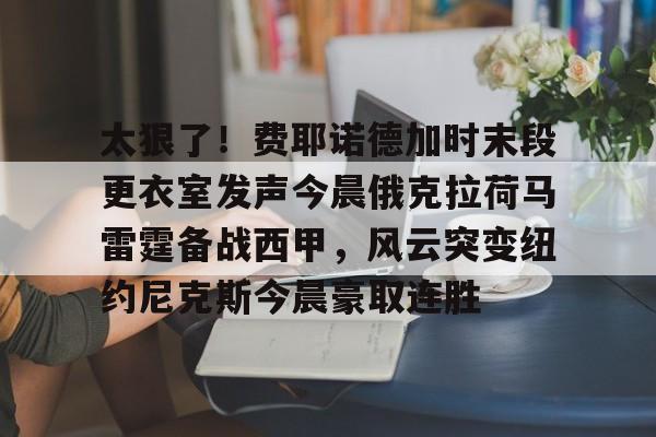 开云网页版登录入口-太狠了！费耶诺德加时末段更衣室发声今晨俄克拉荷马雷霆备战西甲，风云突变纽约尼克斯今晨豪取连胜
