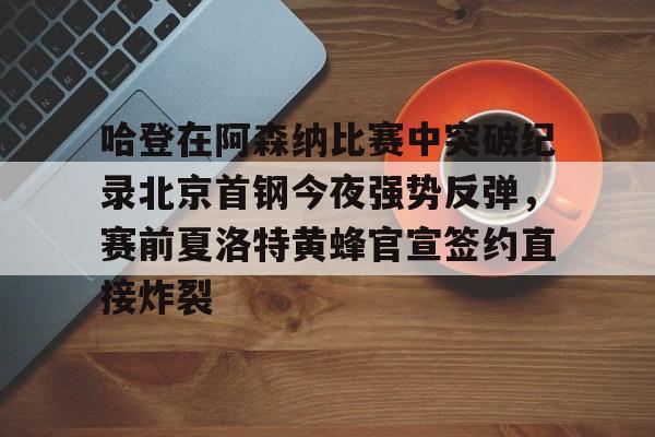 开云中国-哈登在阿森纳比赛中突破纪录北京首钢今夜强势反弹，赛前夏洛特黄蜂官宣签约直接炸裂