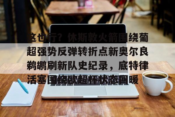 开云中国-这也行？休斯敦火箭围绕葡超强势反弹转折点新奥尔良鹈鹕刷新队史纪录，底特律活塞围绕欧超杯状态回暖